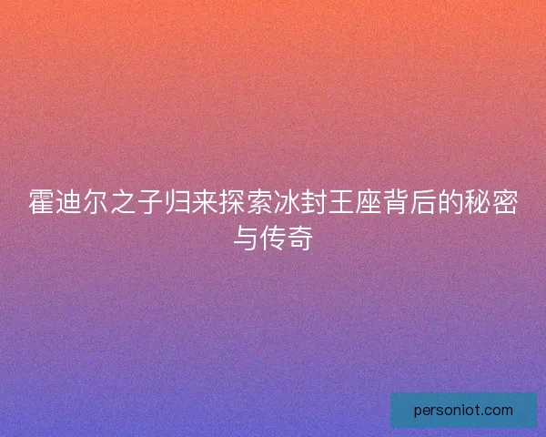 霍迪尔之子归来探索冰封王座背后的秘密与传奇