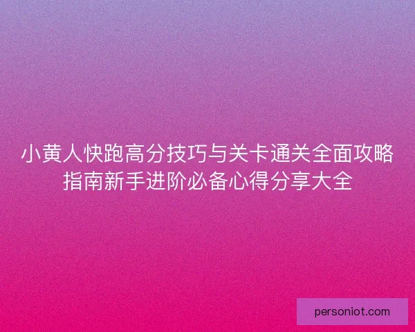 小黄人快跑高分技巧与关卡通关全面攻略指南新手进阶必备心得分享大全
