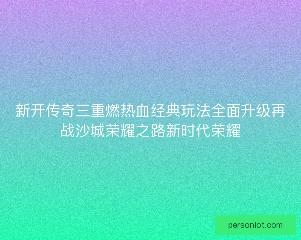 新开传奇三重燃热血经典玩法全面升级再战沙城荣耀之路新时代荣耀