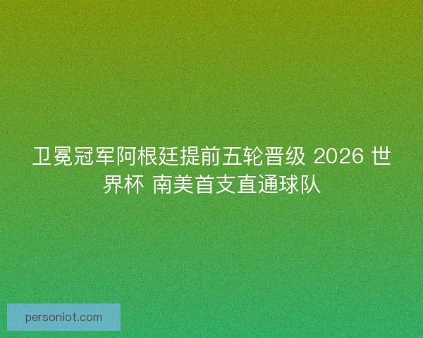 卫冕冠军阿根廷提前五轮晋级 2026 世界杯 南美首支直通球队
