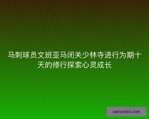 马刺球员文班亚马闭关少林寺进行为期十天的修行探索心灵成长