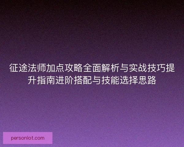 征途法师加点攻略全面解析与实战技巧提升指南进阶搭配与技能选择思路