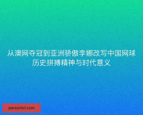 从澳网夺冠到亚洲骄傲李娜改写中国网球历史拼搏精神与时代意义