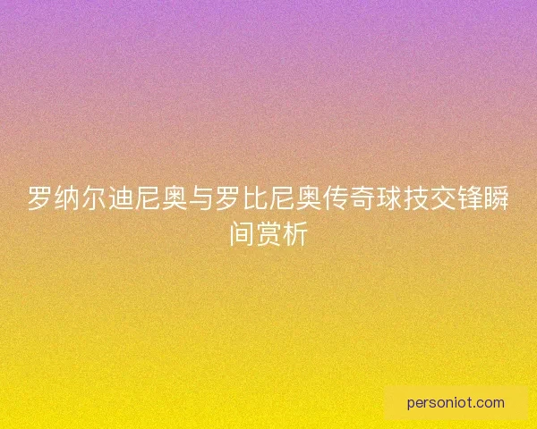 罗纳尔迪尼奥与罗比尼奥传奇球技交锋瞬间赏析
