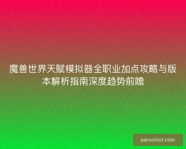 魔兽世界天赋模拟器全职业加点攻略与版本解析指南深度趋势前瞻