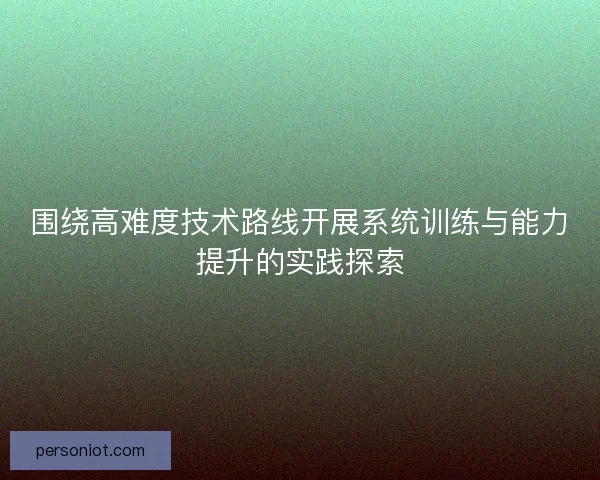 围绕高难度技术路线开展系统训练与能力提升的实践探索