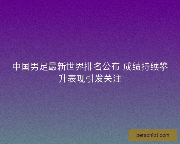 中国男足最新世界排名公布 成绩持续攀升表现引发关注