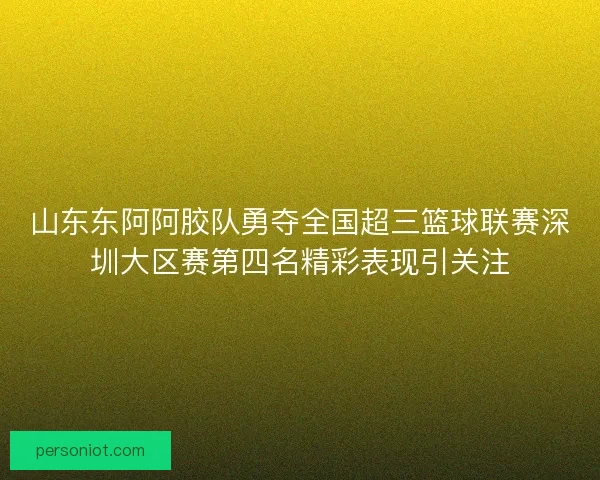 山东东阿阿胶队勇夺全国超三篮球联赛深圳大区赛第四名精彩表现引关注