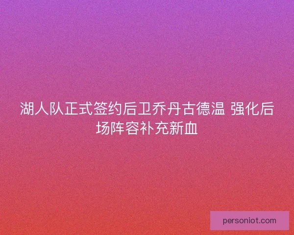 湖人队正式签约后卫乔丹古德温 强化后场阵容补充新血