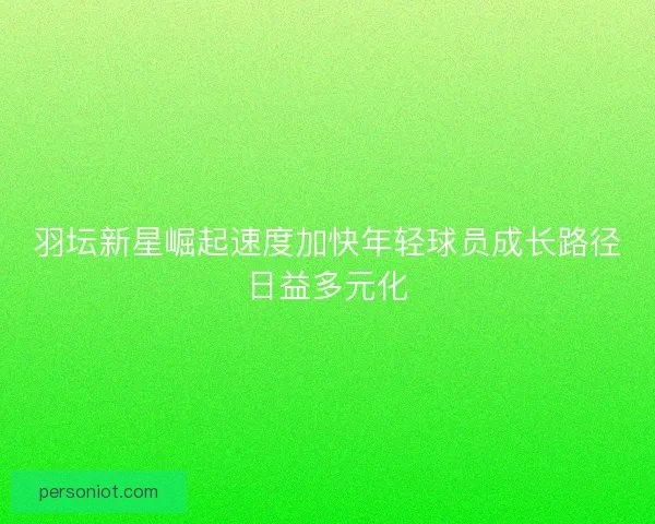 羽坛新星崛起速度加快年轻球员成长路径日益多元化