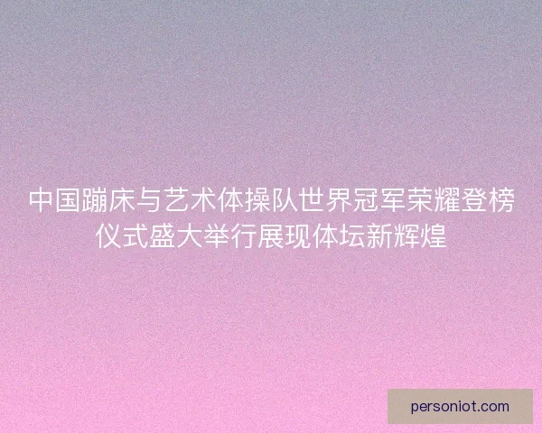 中国蹦床与艺术体操队世界冠军荣耀登榜仪式盛大举行展现体坛新辉煌