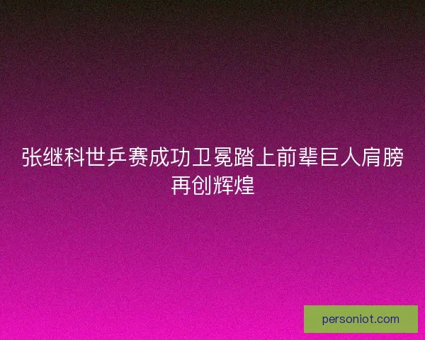 张继科世乒赛成功卫冕踏上前辈巨人肩膀再创辉煌