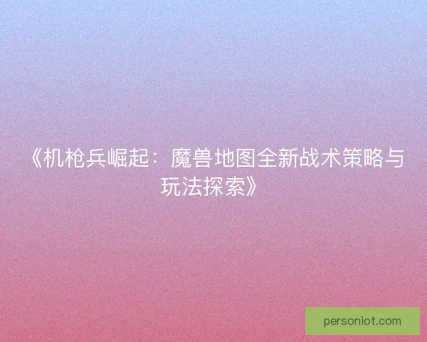 《机枪兵崛起：魔兽地图全新战术策略与玩法探索》