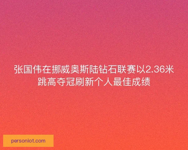 张国伟在挪威奥斯陆钻石联赛以2.36米跳高夺冠刷新个人最佳成绩