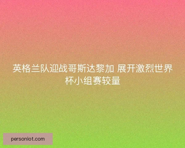 英格兰队迎战哥斯达黎加 展开激烈世界杯小组赛较量