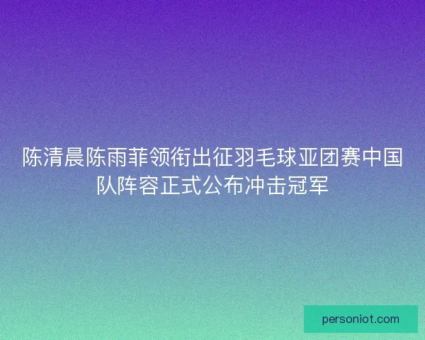 陈清晨陈雨菲领衔出征羽毛球亚团赛中国队阵容正式公布冲击冠军