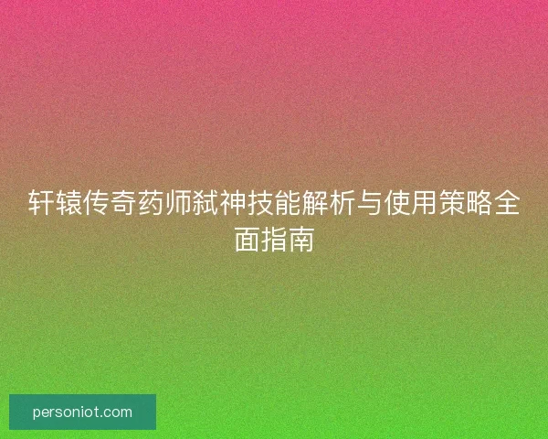 轩辕传奇药师弑神技能解析与使用策略全面指南