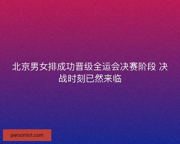 北京男女排成功晋级全运会决赛阶段 决战时刻已然来临