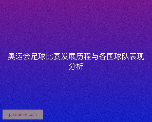 奥运会足球比赛发展历程与各国球队表现分析