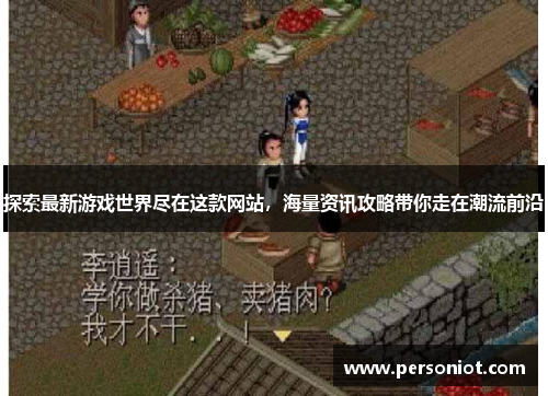 探索最新游戏世界尽在这款网站，海量资讯攻略带你走在潮流前沿